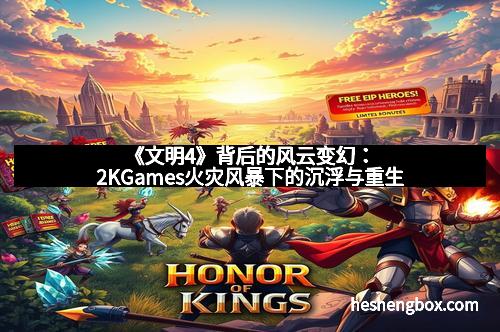 《文明4》背后的风云变幻：2KGames火灾风暴下的沉浮与重生