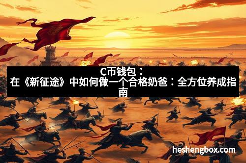 C币钱包：在《新征途》中如何做一个合格奶爸：全方位养成指南